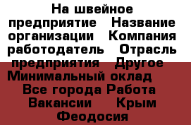 На швейное предприятие › Название организации ­ Компания-работодатель › Отрасль предприятия ­ Другое › Минимальный оклад ­ 1 - Все города Работа » Вакансии   . Крым,Феодосия